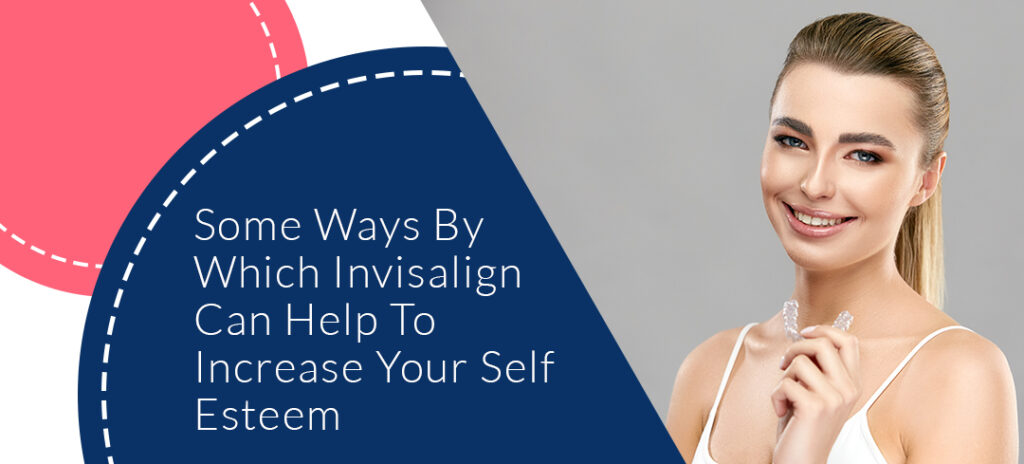 Some Ways by Which Invisalign Can Help to Increase Your Self Esteem - Dental Clinic London