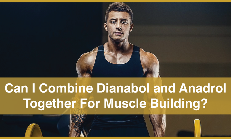 Can I combine Dianabol and Anadrol together for muscle building?